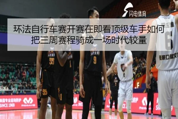 环法自行车赛开赛在即看顶级车手如何把三周赛程骑成一场时代较量